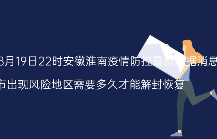 截止今天2022年08月19日22时安徽淮南疫情防控最新数据消息通报 目前城市出现风险地区需要多久才能解封恢复